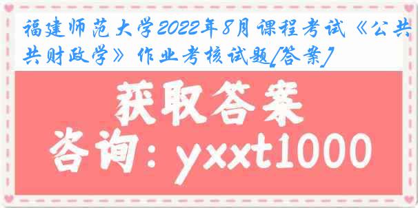 福建师范大学2022年8月课程考试《公共财政学》作业考核试题[答案]