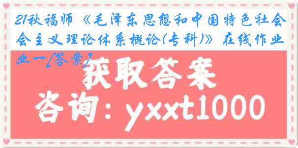 21秋福师《毛泽东思想和中国特色社会主义理论体系概论(专科)》在线作业一[答案]