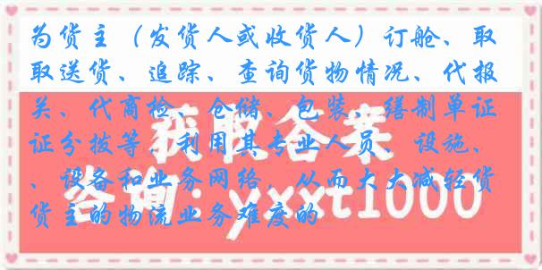 为货主（发货人或收货人）订舱、取送货、追踪、查询货物情况、代报关、代商检、仓储、包装、缮制单证分拨等，利用其专业人员、设施、设备和业务网络，从而大大减轻货主的物流业务难度的