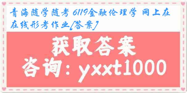 青海随学随考 6119金融伦理学 网上在线形考作业[答案]