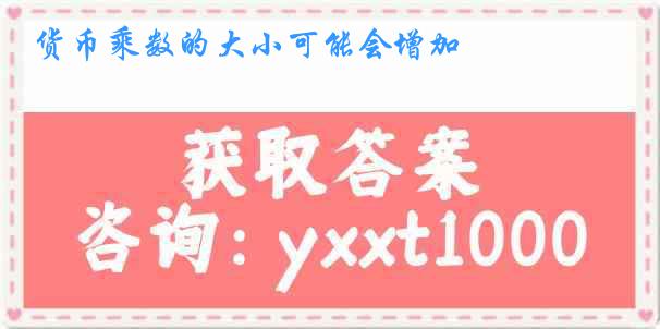 货币乘数的大小可能会增加
