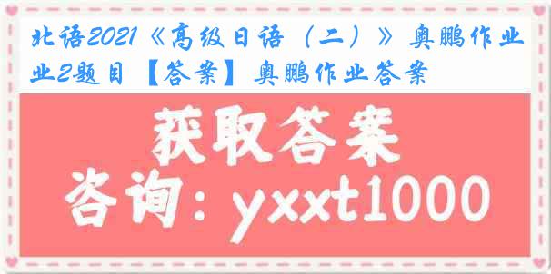 北语2021《高级日语（二）》奥鹏作业2题目【答案】奥鹏作业答案