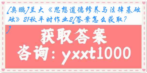 [奥鹏]兰大《思想道德修养与法律基础》21秋平时作业2[答案怎么获取？]