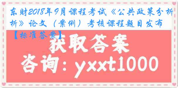 东财2018年9月课程考试《公共政策分析》论文（案例）考核课程题目发布【标准答案】