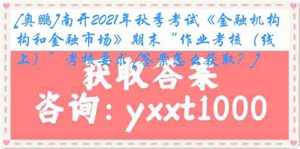 [奥鹏]南开2021年秋季考试《金融机构和金融市场》期末“作业考核（线上）”考核要求 [答案怎么获取？]