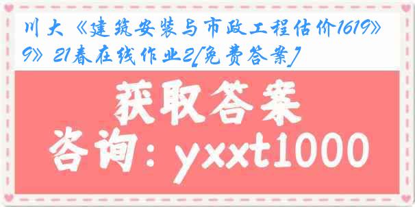 川大《建筑安装与市政工程估价1619》21春在线作业2[免费答案]