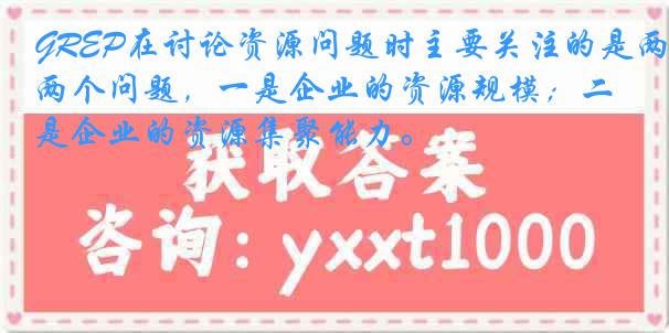 GREP在讨论资源问题时主要关注的是两个问题，一是企业的资源规模；二是企业的资源集聚能力。