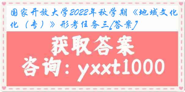 国家开放大学2022年秋学期《地域文化（专）》形考任务三[答案]