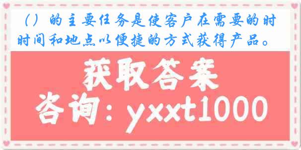 （）的主要任务是使客户在需要的时间和地点以便捷的方式获得产品。
