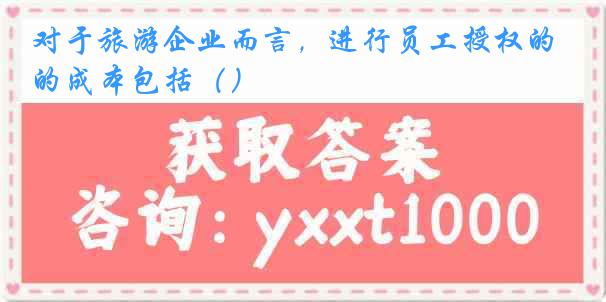 对于旅游企业而言，进行员工授权的成本包括（）