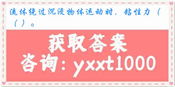 流体绕过沉浸物体运动时，粘性力（ ）。
