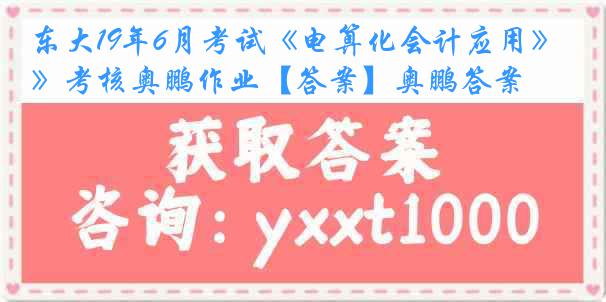 东大19年6月考试《电算化会计应用》考核奥鹏作业【答案】奥鹏答案