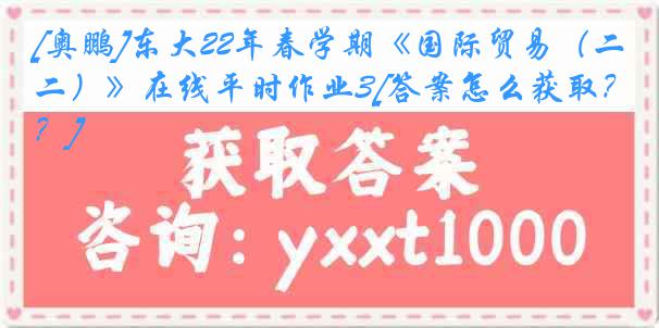 [奥鹏]东大22年春学期《国际贸易（二）》在线平时作业3[答案怎么获取？]