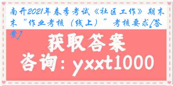 南开2021年春季考试《社区工作》期末“作业考核（线上）”考核要求[答案]