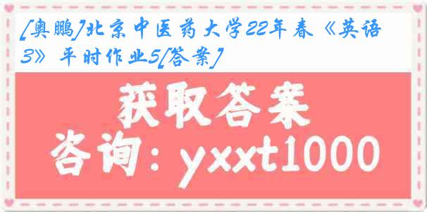 [奥鹏]北京中医药大学22年春《英语3》平时作业5[答案]