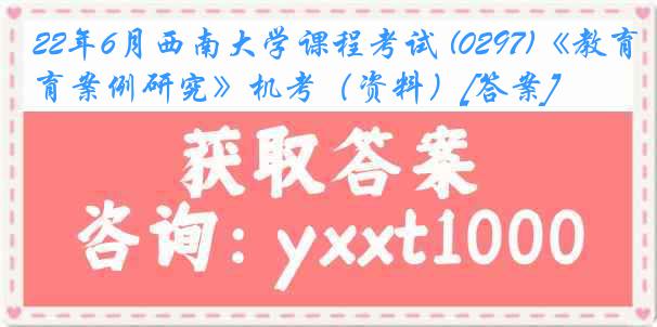 22年6月西南大学课程考试 (0297)《教育案例研究》机考（资料）[答案]