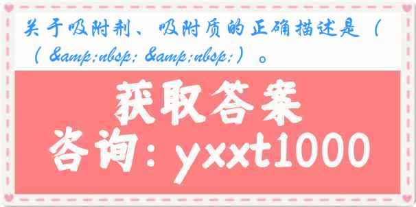关于吸附剂、吸附质的正确描述是（ &nbsp; &nbsp;）。
