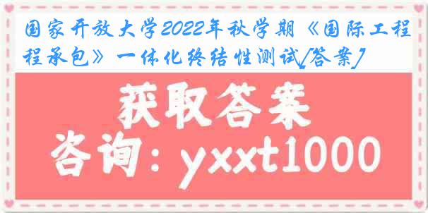 国家开放大学2022年秋学期《国际工程承包》一体化终结性测试[答案]