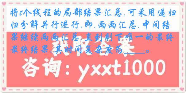 将t个线程的局部结果汇总,可采用递归分解并行进行,即,两两汇总,中间结果继续两两汇总,直到剩下唯一的最终结果,其时间复杂度为____。