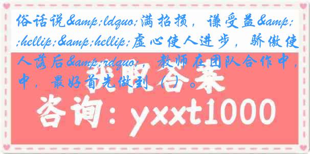 俗话说&ldquo;满招损，谦受益&hellip;&hellip;虚心使人进步，骄傲使人落后&rdquo;，教师在团队合作中，最好首先做到（ ）。