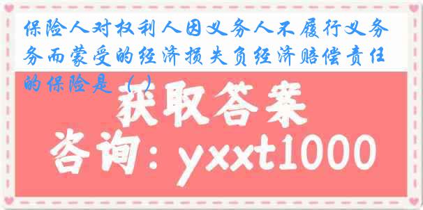 保险人对权利人因义务人不履行义务而蒙受的经济损失负经济赔偿责任的保险是（ ）