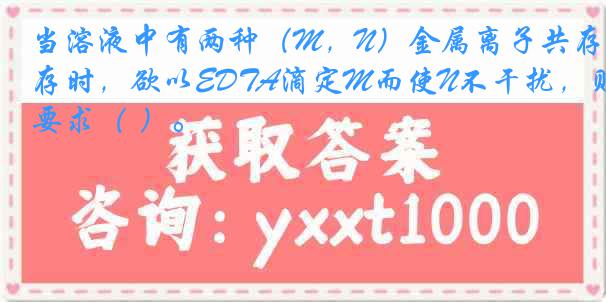 当溶液中有两种（M，N）金属离子共存时，欲以EDTA滴定M而使N不干扰，则要求（ ）。