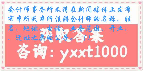 会计师事务所不得在新闻媒体上发布本所或本所注册会计师的名称、姓名、地址、电话、业务范围、开业、迁址之类的公告。 （）