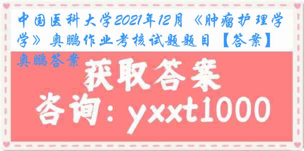 
2021年12月《肿瘤护理学》奥鹏作业考核试题题目【答案】奥鹏答案