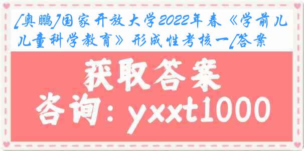 [奥鹏]国家开放大学2022年春《学前儿童科学教育》形成性考核一[答案]