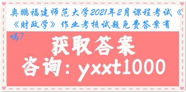 奥鹏福建师范大学2021年2月课程考试《财政学》作业考核试题免费答案有吗？