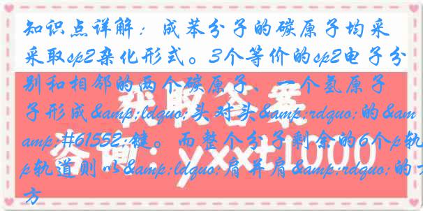 知识点详解：成苯分子的碳原子均采取sp2杂化形式。3个等价的sp2电子分别和相邻的两个碳原子、一个氢原子形成&ldquo;头对头&rdquo;的键。而整个分子剩余的6个p轨道则以&ldquo;肩并肩&rdquo;的方