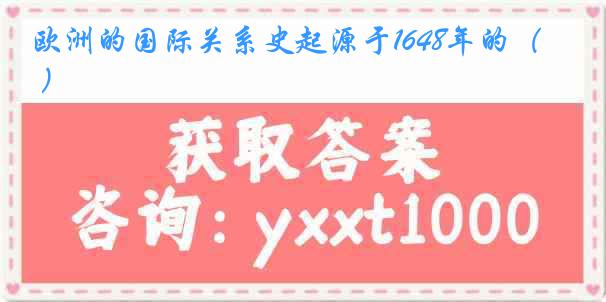 欧洲的国际关系史起源于1648年的（ ）