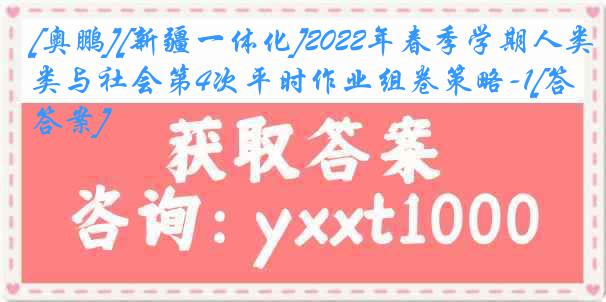 [奥鹏][新疆一体化]2022年春季学期人类与社会第4次平时作业组卷策略-1[答案]