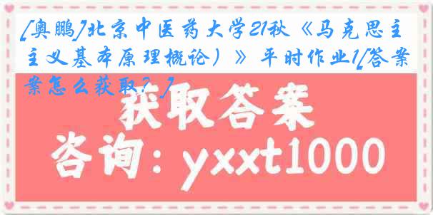 [奥鹏]北京中医药大学21秋《马克思主义基本原理概论）》平时作业1[答案怎么获取？]