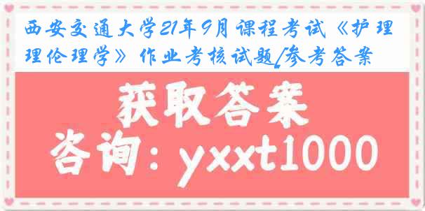 西安交通大学21年9月课程考试《护理伦理学》作业考核试题[参考答案]