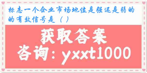 标志一个企业市场地位是强还是弱的有效信号是（ ）