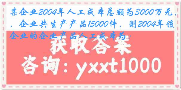 某企业2004年人工成本总额为3000万元，企业共生产产品15000件，则2004年该企业的企业产品人工成本为：