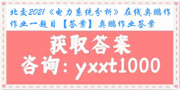 北交2021《电力系统分析》在线奥鹏作业一题目【答案】奥鹏作业答案