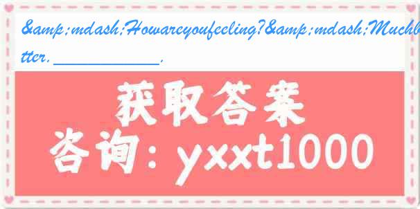 &mdash;Howareyoufeeling?&mdash;Muchbetter._________.