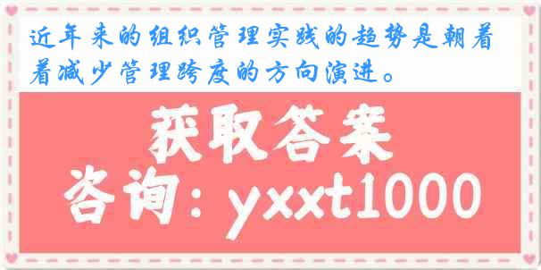 近年来的组织管理实践的趋势是朝着减少管理跨度的方向演进。