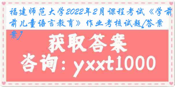 福建师范大学2022年2月课程考试《学前儿童语言教育》作业考核试题[答案]