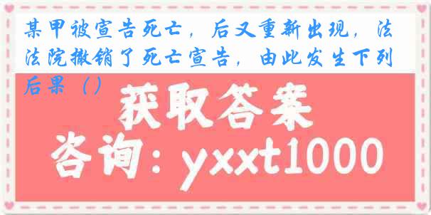 某甲被宣告死亡，后又重新出现，法院撤销了死亡宣告，由此发生下列后果（）