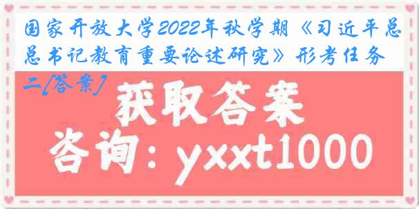 国家开放大学2022年秋学期《习近平总书记教育重要论述研究》形考任务二[答案]