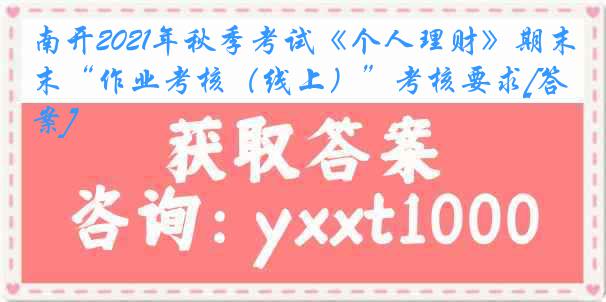 南开2021年秋季考试《个人理财》期末“作业考核（线上）”考核要求[答案]