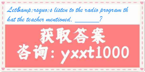 Let&rsquo;s listen to the radio program that the teacher mentioned, ______?