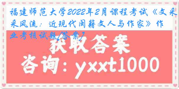 福建师范大学2022年2月课程考试《文采风流：近现代闽籍文人与作家》作业考核试题[答案]