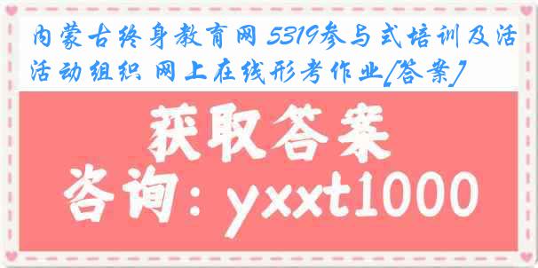 内蒙古终身教育网 5319参与式培训及活动组织 网上在线形考作业[答案]