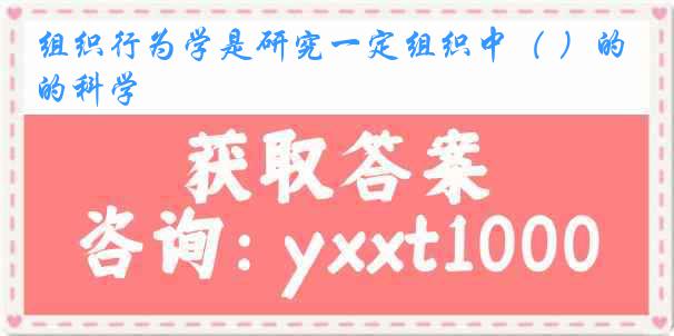 组织行为学是研究一定组织中（ ）的科学