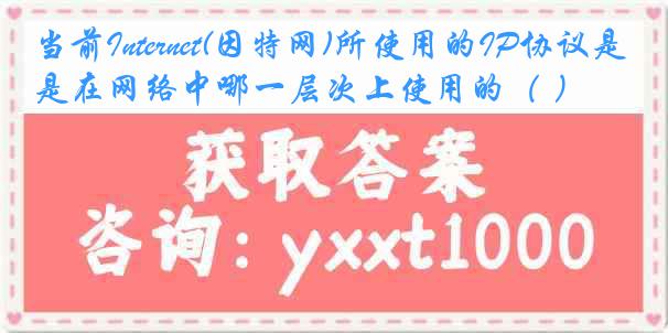 当前Internet(因特网)所使用的IP协议是在网络中哪一层次上使用的（ ） 。
