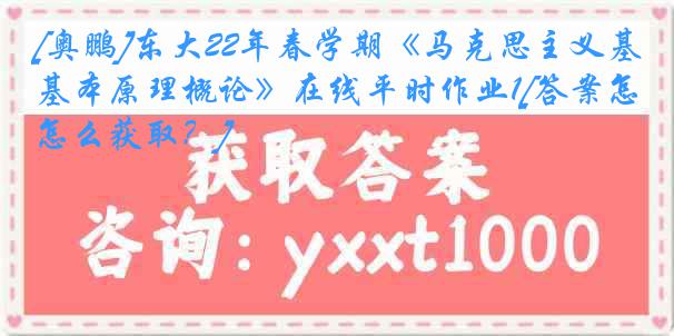 [奥鹏]东大22年春学期《马克思主义基本原理概论》在线平时作业1[答案怎么获取？]